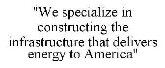 WE SPECIALIZE IN CONSTRUCTING THE INFRASTRUCTURE THAT DELIVERS ENERGY TO AMERICA