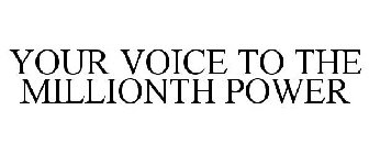 YOUR VOICE TO THE MILLIONTH POWER