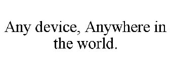 ANY DEVICE, ANYWHERE IN THE WORLD.
