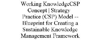 WORKING KNOWLEDGECSP CONCEPT | STRATEGY | PRACTICE (CSP) MODEL -- BLUEPRINT FOR CREATING A SUSTAINABLE KNOWLEDGE MANAGEMENT FRAMEWORK