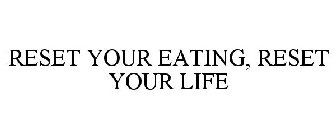 RESET YOUR EATING, RESET YOUR LIFE