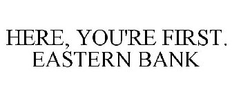 HERE, YOU'RE FIRST. EASTERN BANK