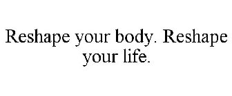 RESHAPE YOUR BODY. RESHAPE YOUR LIFE.