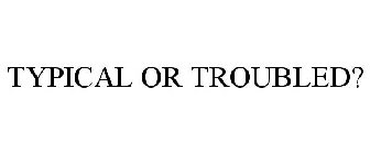 TYPICAL OR TROUBLED?