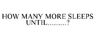 HOW MANY MORE SLEEPS UNTIL..........?