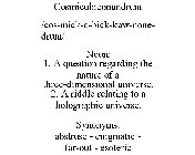 COSMICUBICONUNDRUM /COS-MICK-Q-BICK-KAW-NONE-DRUM/ NOUN: 1. A QUESTION REGARDING THE NATURE OF A THREE-DIMENSIONAL UNIVERSE. 2. A RIDDLE RELATING TO A HOLOGRAPHIC UNIVERSE. SYNONYMS: ABSTRUSE - ENIGMA