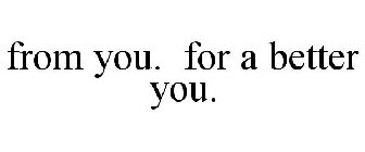 FROM YOU. FOR A BETTER YOU.