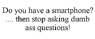 DO YOU HAVE A SMARTPHONE? .... THEN STOP ASKING DUMB ASS QUESTIONS!