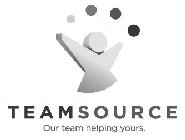 TEAMSOURCE OUR TEAM HELPING YOURS
