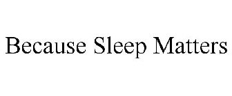 BECAUSE SLEEP MATTERS