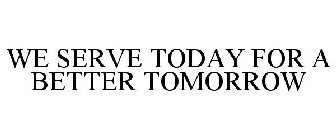 WE SERVE TODAY FOR A BETTER TOMORROW