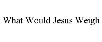 WHAT WOULD JESUS WEIGH