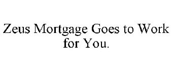 ZEUS MORTGAGE GOES TO WORK FOR YOU.