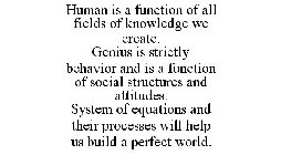 HUMAN IS A FUNCTION OF ALL FIELDS OF KNOWLEDGE WE CREATE. GENIUS IS STRICTLY BEHAVIOR AND IS A FUNCTION OF SOCIAL STRUCTURES AND ATTITUDES. SYSTEM OF EQUATIONS AND THEIR PROCESSES WILL HELP US BUILD A