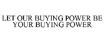 LET OUR BUYING POWER BE YOUR BUYING POWER