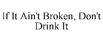 IF IT AIN'T BROKEN, DON'T DRINK IT