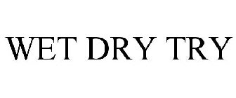 WET DRY TRY