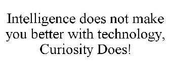 INTELLIGENCE DOES NOT MAKE YOU BETTER WITH TECHNOLOGY, CURIOSITY DOES!