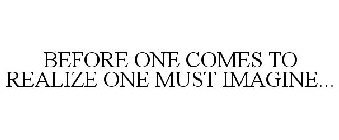 BEFORE ONE COMES TO REALIZE ONE MUST IMAGINE...