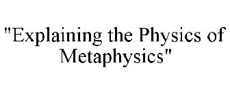 EXPLAINING THE PHYSICS OF METAPHYSICS