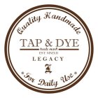 TAP & DYE TRADE MARK EST. MMXII L E G A C Y QUALITY HANDMADE * FOR DAILY USE*