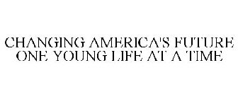 CHANGING AMERICA'S FUTURE ONE YOUNG LIFE AT A TIME