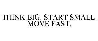 THINK BIG. START SMALL. MOVE FAST.