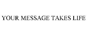 YOUR MESSAGE TAKES LIFE
