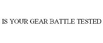 IS YOUR GEAR BATTLE TESTED
