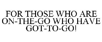 FOR THOSE WHO ARE ON-THE-GO WHO HAVE GOT-TO-GO!