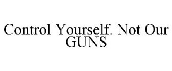 CONTROL YOURSELF. NOT OUR GUNS