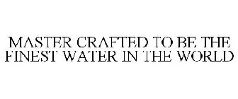 MASTER CRAFTED TO BE THE FINEST WATER IN THE WORLD