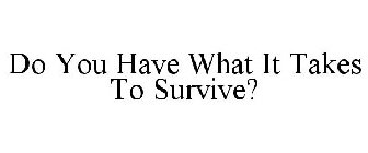 DO YOU HAVE WHAT IT TAKES TO SURVIVE?