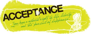 ACCEPTANCE YOU HAVE A NATURAL RIGHT TO LIFE, LIBERTY, AND THE PURSUIT OF HAPPINESS.