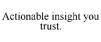 ACTIONABLE INSIGHT YOU TRUST.