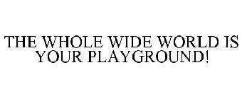 THE WHOLE WIDE WORLD IS YOUR PLAYGROUND!