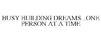 BUSY BUILDING DREAMS...ONE PERSON AT A TIME