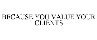 BECAUSE YOU VALUE YOUR CLIENTS