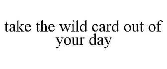 TAKE THE WILD CARD OUT OF YOUR DAY
