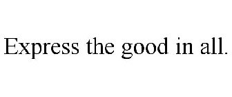 EXPRESS THE GOOD IN ALL.