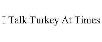 I TALK TURKEY AT TIMES