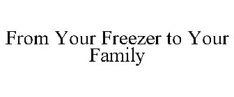 FROM YOUR FREEZER TO YOUR FAMILY