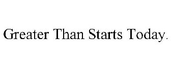 GREATER THAN STARTS TODAY.