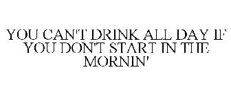 YOU CAN'T DRINK ALL DAY IF YOU DON'T START IN THE MORNIN'