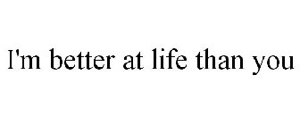 I'M BETTER AT LIFE THAN YOU