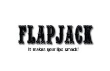 FLAPJACK. IT MAKES YOUR LIEPS SMACK!