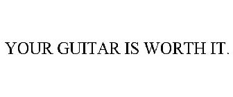 YOUR GUITAR IS WORTH IT.