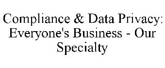 COMPLIANCE & DATA PRIVACY: EVERYONE'S BUSINESS - OUR SPECIALTY