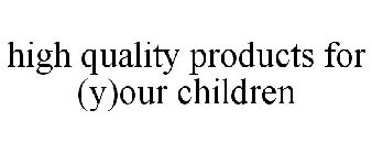 HIGH QUALITY PRODUCTS FOR (Y)OUR CHILDREN