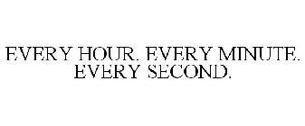 EVERY HOUR. EVERY MINUTE. EVERY SECOND.